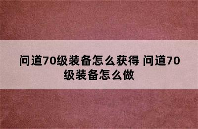 问道70级装备怎么获得 问道70级装备怎么做